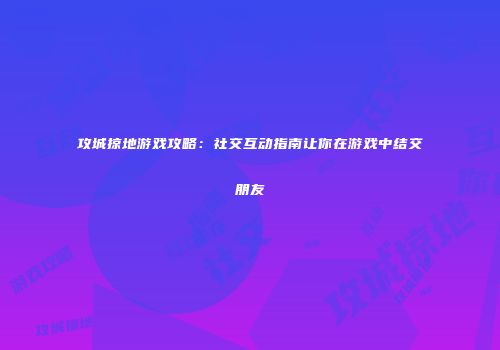 攻城掠地游戏攻略：社交互动指南让你在游戏中结交朋友