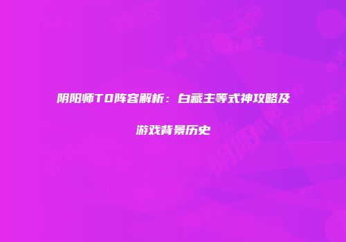 阴阳师T0阵容解析：白藏主等式神攻略及游戏背景历史