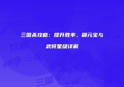 三国杀攻略：提升胜率、刷元宝与武将星级详解