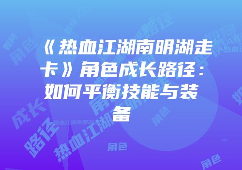 《热血江湖南明湖走卡》角色成长路径：如何平衡技能与装备