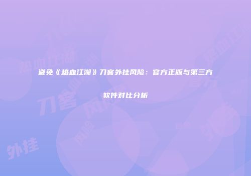 避免《热血江湖》刀客外挂风险：官方正版与第三方软件对比分析