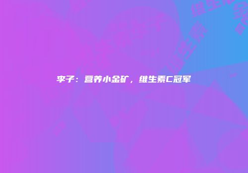李子：营养小金矿，维生素C冠军