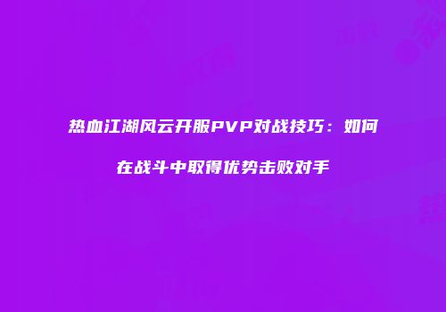 热血江湖风云开服PVP对战技巧：如何在战斗中取得优势击败对手