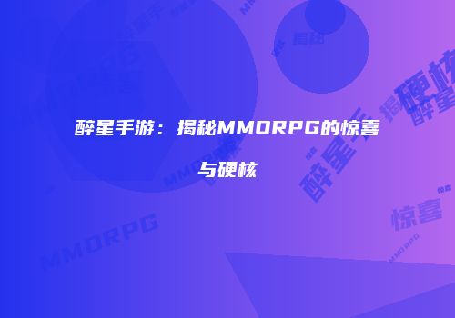 醉星手游：揭秘MMORPG的惊喜与硬核