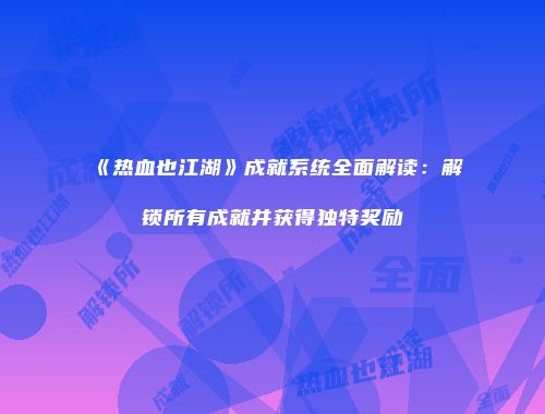 《热血也江湖》成就系统全面解读：解锁所有成就并获得独特奖励