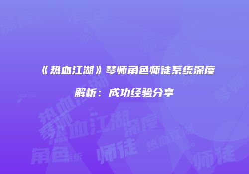 《热血江湖》琴师角色师徒系统深度解析：成功经验分享