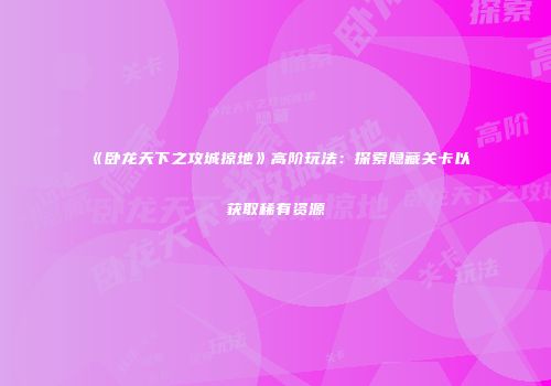 《卧龙天下之攻城掠地》高阶玩法：探索隐藏关卡以获取稀有资源