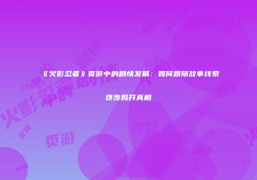 《火影忍者》页游中的剧情发展：如何跟随故事线索逐步揭开真相
