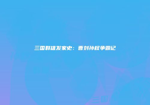 三国群雄发家史：曹刘孙权争霸记