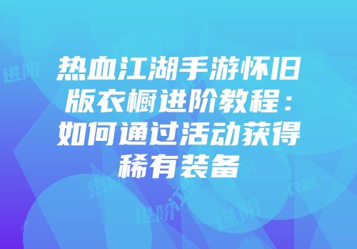 热血江湖手游怀旧版衣橱进阶教程：如何通过活动获得稀有装备