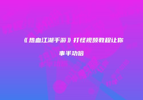 《热血江湖手游》打怪视频教程让你事半功倍