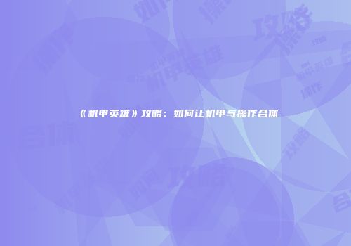 《机甲英雄》攻略：如何让机甲与操作合体