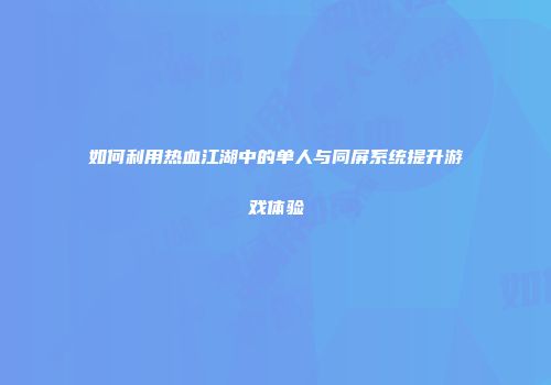 如何利用热血江湖中的单人与同屏系统提升游戏体验