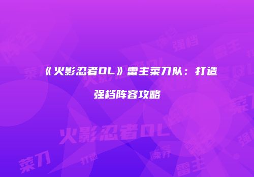 《火影忍者OL》雷主菜刀队：打造强档阵容攻略