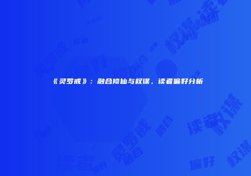 《灵罗戒》：融合修仙与权谋，读者偏好分析