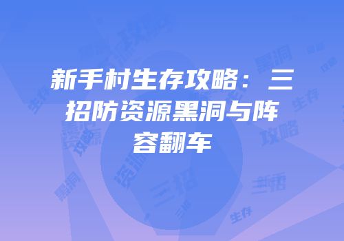 新手村生存攻略：三招防资源黑洞与阵容翻车