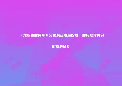 《龙族霸业传奇》宠物系统深度挖掘：如何培养并利用你的伙伴