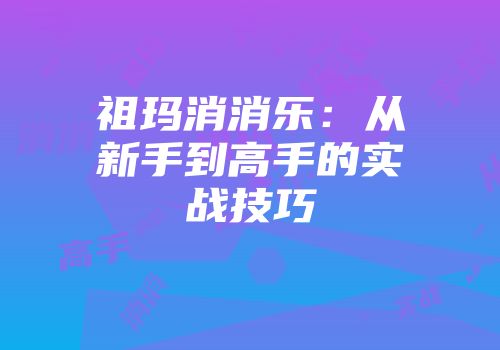 祖玛消消乐：从新手到高手的实战技巧