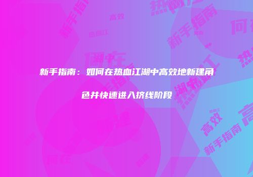 新手指南：如何在热血江湖中高效地新建角色并快速进入挤线阶段