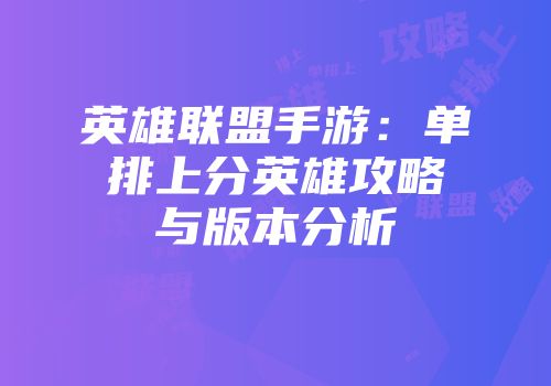 英雄联盟手游：单排上分英雄攻略与版本分析