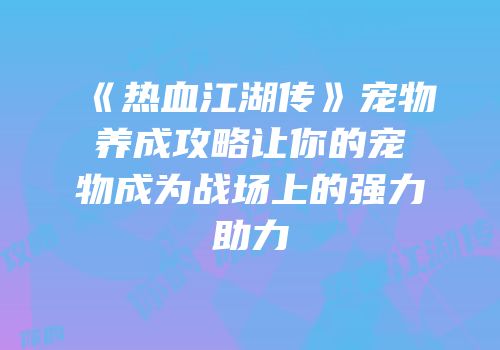 《热血江湖传》宠物养成攻略让你的宠物成为战场上的强力助力