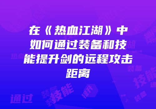 在《热血江湖》中如何通过装备和技能提升剑的远程攻击距离