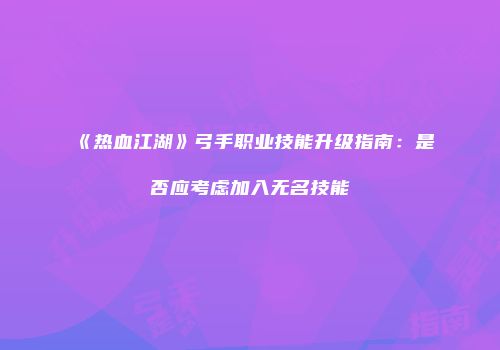 《热血江湖》弓手职业技能升级指南：是否应考虑加入无名技能