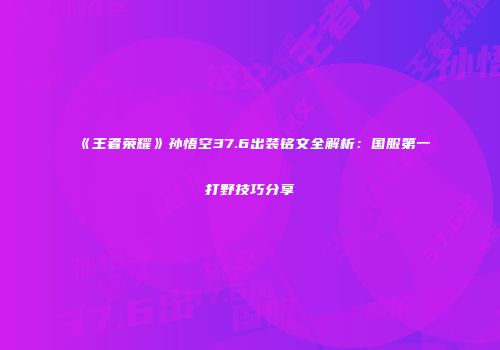 《王者荣耀》孙悟空37.6出装铭文全解析：国服第一打野技巧分享