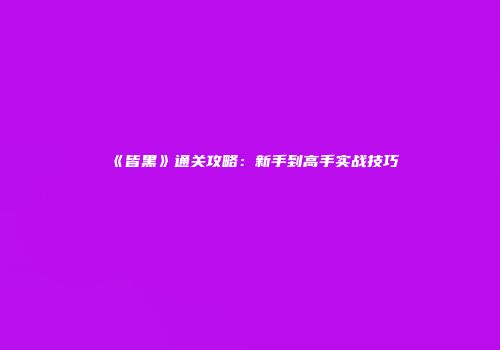 《皆黑》通关攻略：新手到高手实战技巧