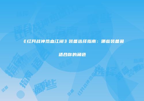 《红月战神热血江湖》装备选择指南：哪些装备最适合你的角色