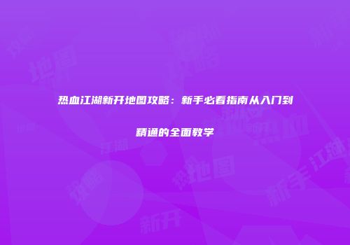 热血江湖新开地图攻略:新手必看指南从入门到精通的全面教学