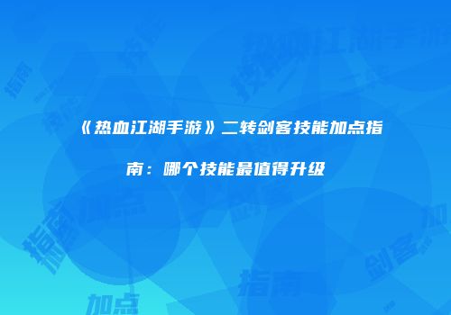 《热血江湖手游》二转剑客技能加点指南：哪个技能最值得升级