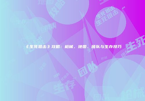《生死狙击》攻略：枪械、地图、团队与生存技巧
