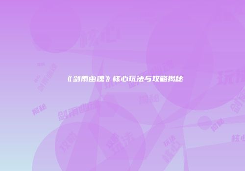 《剑雨幽魂》核心玩法与攻略揭秘