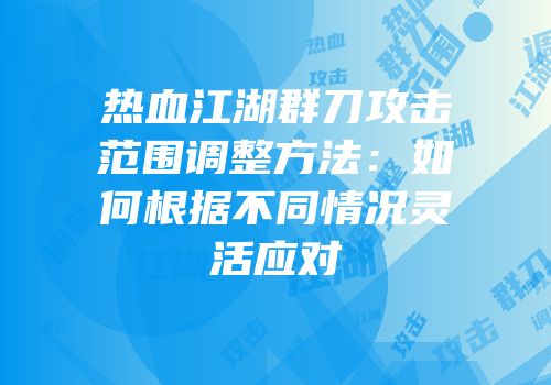 热血江湖群刀攻击范围调整方法：如何根据不同情况灵活应对