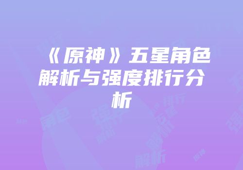 《原神》五星角色解析与强度排行分析
