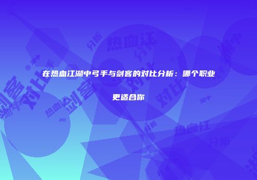 在热血江湖中弓手与剑客的对比分析：哪个职业更适合你