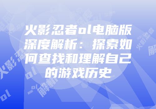 火影忍者ol电脑版深度解析：探索如何查找和理解自己的游戏历史