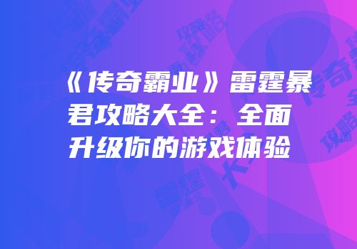 《传奇霸业》雷霆暴君攻略大全:全面升级你的游戏体验