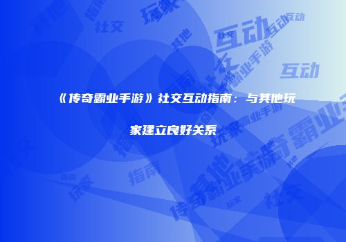《传奇霸业手游》社交互动指南：与其他玩家建立良好关系