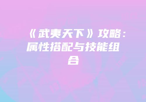 《武夷天下》攻略：属性搭配与技能组合
