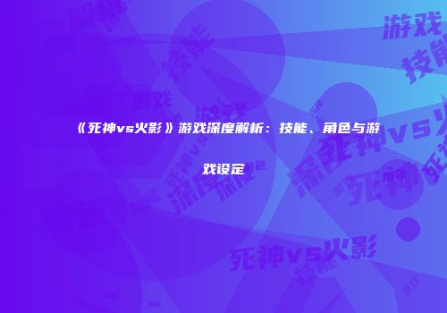 《死神vs火影》游戏深度解析：技能、角色与游戏设定