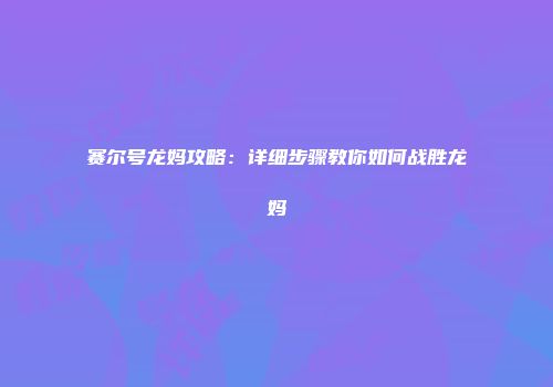 赛尔号龙妈攻略：详细步骤教你如何战胜龙妈