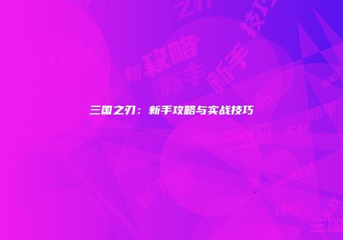 三国之刃：新手攻略与实战技巧