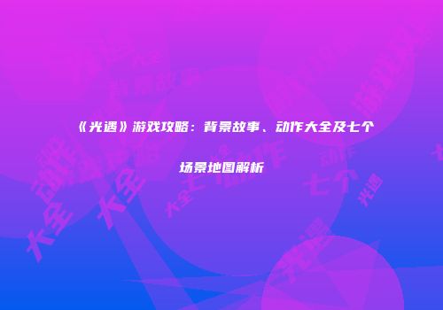 《光遇》游戏攻略：背景故事、动作大全及七个场景地图解析