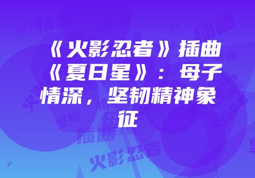 《火影忍者》插曲《夏日星》：母子情深，坚韧精神象征