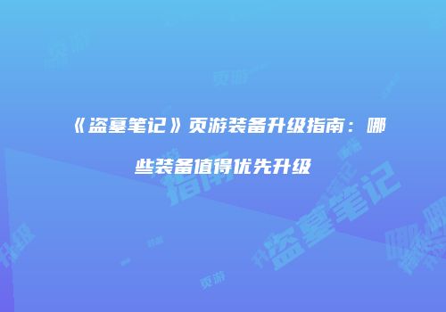 《盗墓笔记》页游装备升级指南：哪些装备值得优先升级