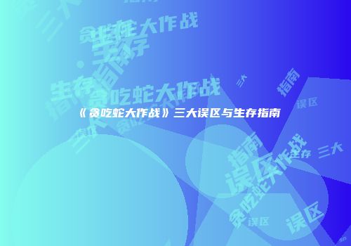 《贪吃蛇大作战》三大误区与生存指南