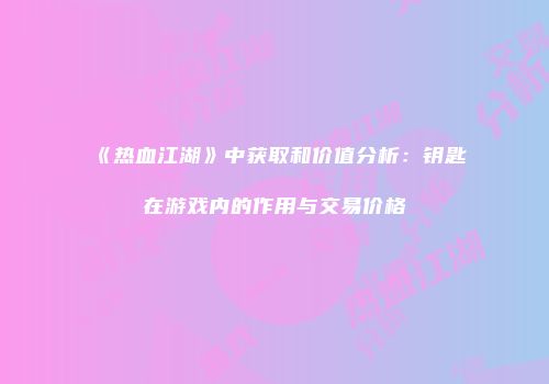 《热血江湖》中获取和价值分析：钥匙在游戏内的作用与交易价格