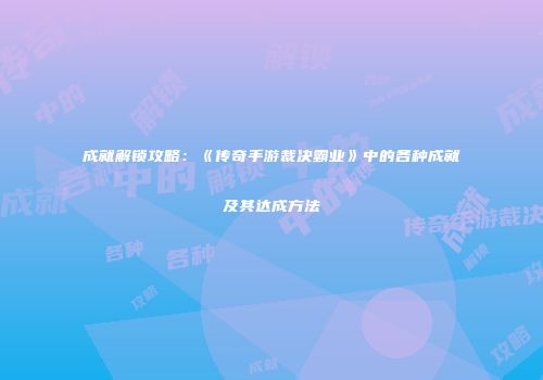 成就解锁攻略：《传奇手游裁决霸业》中的各种成就及其达成方法